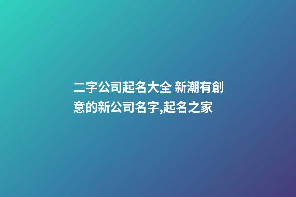 二字公司起名大全 新潮有創意的新公司名字,起名之家